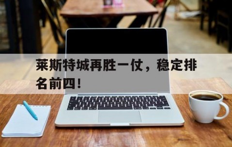 星空体育在线登录-莱斯特城再胜一仗，稳定排名前四！